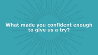 What made you confident enough
to give us a try?
 