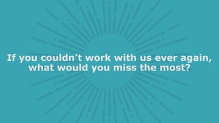 If you couldn’t work with us ever again,
what would you miss the most?
 