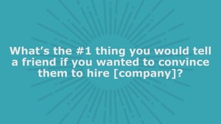 What’s the #1 thing you would tell
a friend if you wanted to convince
them to hire [company]?
 
