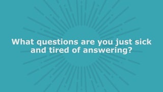 What questions are you just sick
and tired of answering?
 