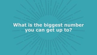 What is the biggest number
you can get up to?
 