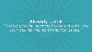 Already …still
“You’ve already upgraded your network, but
your still having performance issues.”
 