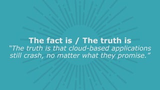 The fact is / The truth is
“The truth is that cloud-based applications
still crash, no matter what they promise.”
 