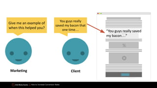 How to Increase Conversion Rates
Give me an example of
when this helped you?
You guys really
saved my bacon that
one time… “You guys really saved
my bacon…”
Marketing Client
 