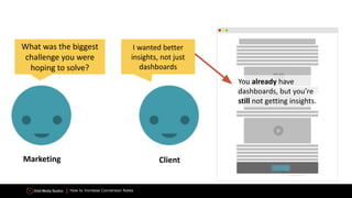 How to Increase Conversion Rates
What was the biggest
challenge you were
hoping to solve?
I wanted better
insights, not just
dashboards
You already have
dashboards, but you’re
still not getting insights.
Marketing Client
 