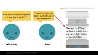 How to Increase Conversion Rates
What questions should people
ask you, but they don’t?
Prospects never ask
about our testing and
documentation
The fact is, 80% of
software installations
are never fully tested
or documented
Marketing Sales
 