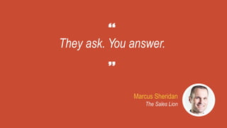 They ask. You answer.
Marcus Sheridan
The Sales Lion
 