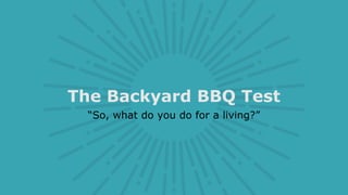 The Backyard BBQ Test
“So, what do you do for a living?”
 