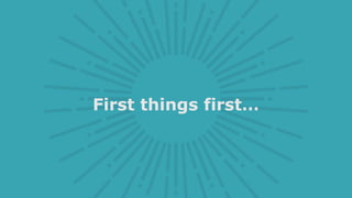 First things first…
 