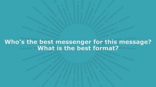 Who’s the best messenger for this message?
What is the best format?
 