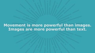 Movement is more powerful than images.
Images are more powerful than text.
 