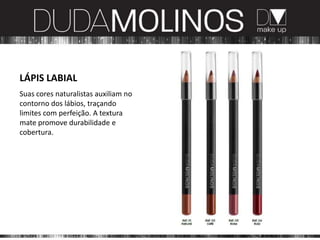 LÁPIS LABIAL
Suas cores naturalistas auxiliam no
contorno dos lábios, traçando
limites com perfeição. A textura
mate promove durabilidade e
cobertura.
 