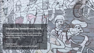 Unpacking Gentrification 2.0.
A systems oriented design study uncovering
underlying systemic forces in the context of
access to housing
Palak Dudani
Oslo School of Architecture and Design
 