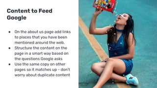 Content to Feed
Google
● On the about us page add links
to places that you have been
mentioned around the web.
● Structure...