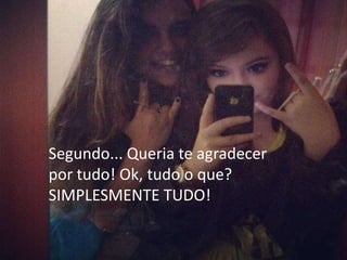 Segundo... Queria te agradecer
por tudo! Ok, tudo o que?
SIMPLESMENTE TUDO!
 