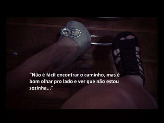 “Não é fácil encontrar o caminho, mas é
bom olhar pro lado e ver que não estou
sozinha...”
 