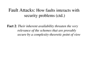 Fault Attacks: How faults interacts with
security problems (ctd.)
Fact 2: Their inherent availability threaten the very
re...
