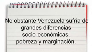 No obstante Venezuela sufría de
     grandes diferencias
      socio-económicas,
    pobreza y marginación,
 