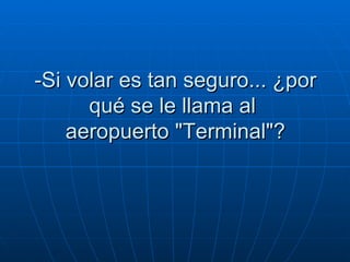 -Si volar es tan seguro... ¿por qué se le llama al   aeropuerto "Terminal"?  