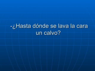-¿Hasta dónde se lava la cara un calvo?  