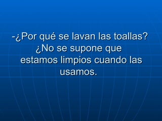 -¿Por qué se lavan las toallas? ¿No se supone que   estamos limpios cuando las usamos.  