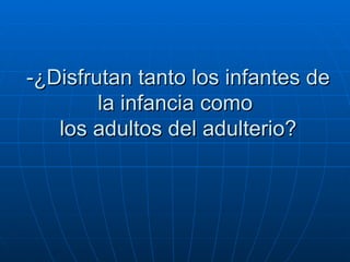 -¿Disfrutan tanto los infantes de la infancia como   los adultos del adulterio?  