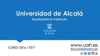 Universidad de Alcalá
CURSO 2016 / 2017 Bit.ly/UAHmatricula
www.uah.es
Ayuda para la matrícula
 