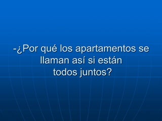 -¿Por qué los apartamentos se
      llaman así si están
         todos juntos?
 