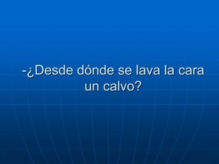 -¿Desde dónde se lava la cara
         un calvo?
 