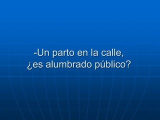 -Un parto en la calle,
¿es alumbrado público?
 
