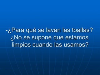 -¿Para qué se lavan las toallas?
  ¿No se supone que estamos
  limpios cuando las usamos?
 
