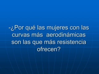 -¿Por qué las mujeres con las
 curvas más aerodinámicas
 son las que más resistencia
          ofrecen?
 