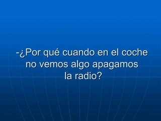 -¿Por qué cuando en el coche
  no vemos algo apagamos
          la radio?
 