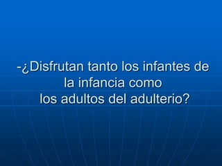 -¿Disfrutan tanto los infantes de
        la infancia como
   los adultos del adulterio?
 