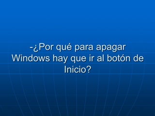 -¿Por qué para apagar
Windows hay que ir al botón de
          Inicio?
 