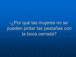 -¿Por qué las mujeres no se
pueden pintar las pestañas con
       la boca cerrada?
 