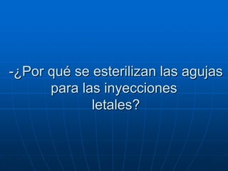 -¿Por qué se esterilizan las agujas
      para las inyecciones
             letales?
 