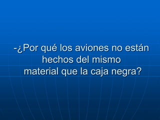 -¿Por qué los aviones no están
      hechos del mismo
  material que la caja negra?
 