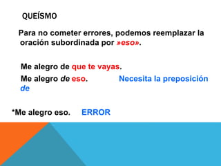 QUEÍSMO
Para no cometer errores, podemos reemplazar la
oración subordinada por »eso».
Me alegro de que te vayas.
Me alegro de eso. Necesita la preposición
de
*Me alegro eso. ERROR
 