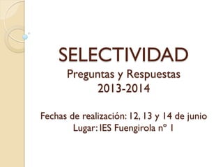 SELECTIVIDAD
Preguntas y Respuestas
2013-2014
Fechas de realización: 12, 13 y 14 de junio
Lugar: IES Fuengirola nº 1

 