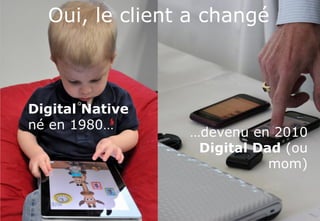 www.softcomputing.com Reproduction interdite sans l’accord écrit de Soft Computing 10/03/2015 10
…devenu en 2010
Digital Dad (ou
mom)
Digital Native
né en 1980…
Oui, le client a changé
 