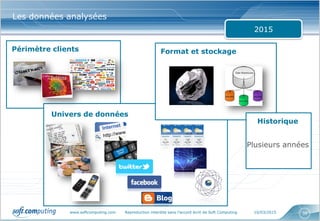 www.softcomputing.com Reproduction interdite sans l’accord écrit de Soft Computing 10/03/2015 38
Les données analysées
2015
Périmètre clients
Univers de données
Format et stockage
Historique
Plusieurs années
 