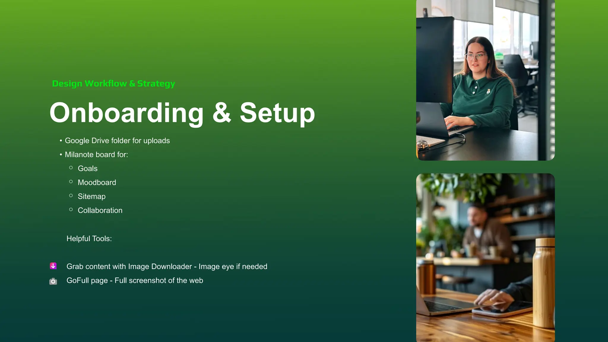 Onboarding & Setup
• Google Drive folder for uploads
• Milanote board for:
⚬ Goals
⚬ Moodboard
⚬ Sitemap
⚬ Collaboration
Design Workﬂow & Strategy
Helpful Tools:
Grab content with Image Downloader - Image eye if needed
GoFull page - Full screenshot of the web
 