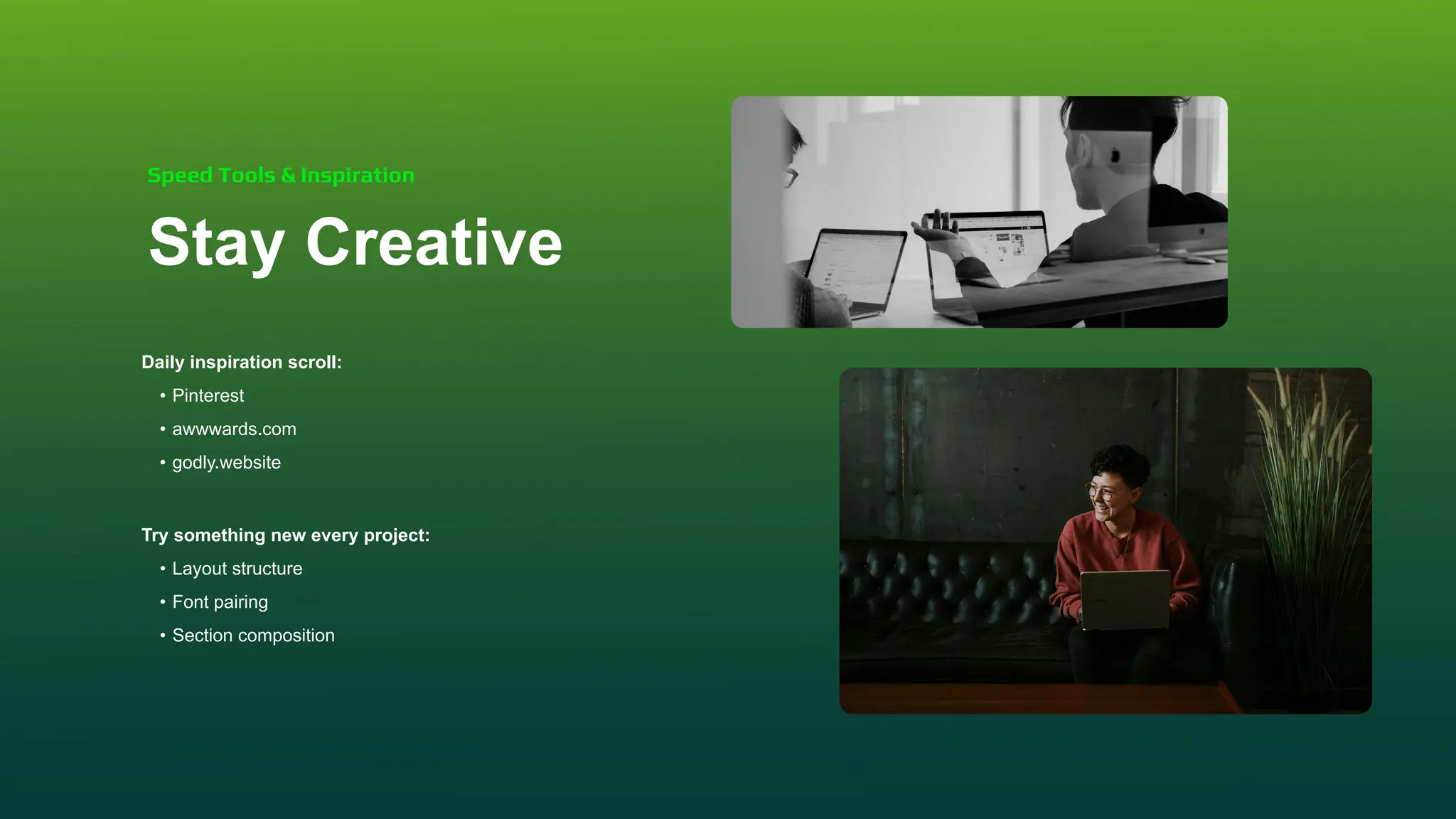 Stay Creative
Daily inspiration scroll:
• Pinterest
• awwwards.com
• godly.website
Try something new every project:
• Layout structure
• Font pairing
• Section composition
Speed Tools & Inspiration
 