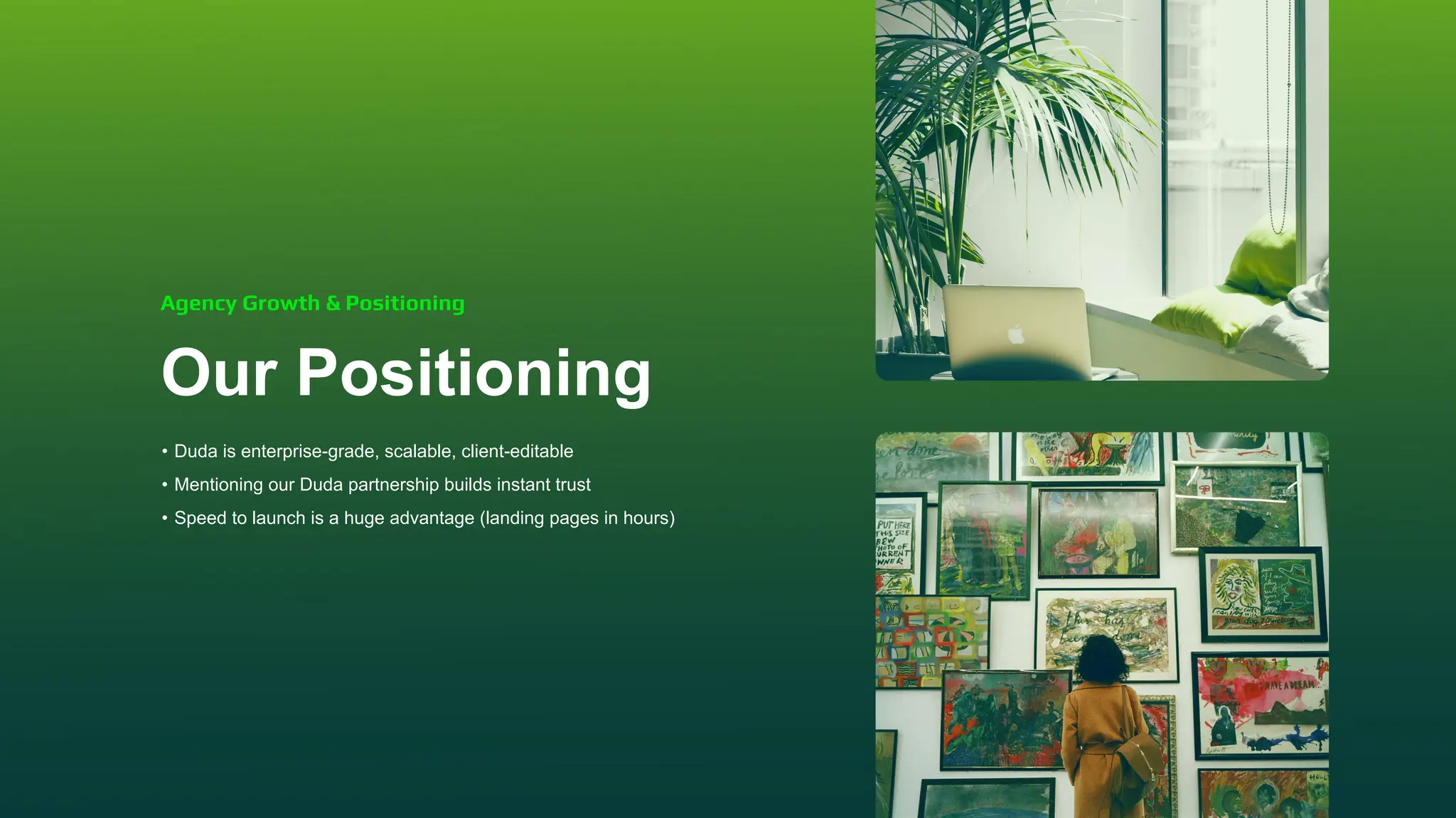 Our Positioning
• Duda is enterprise-grade, scalable, client-editable
• Mentioning our Duda partnership builds instant trust
• Speed to launch is a huge advantage (landing pages in hours)
Agency Growth & Positioning
 