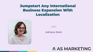 Jumpstart Any International
Business Expansion With
Localization
with
Adriana Stein
 