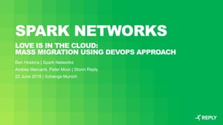 SPARK NETWORKS
LOVE IS IN THE CLOUD:
MASS MIGRATION USING DEVOPS APPROACH
Ben Hoskins | Spark Networks
Andrea Mercanti, Peter Moor | Storm Reply
22 June 2018 | Xchange Munich
 