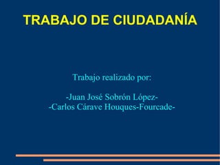TRABAJO DE CIUDADANÍA Trabajo realizado por: -Juan José Sobrón López- -Carlos Cárave Houques-Fourcade- 