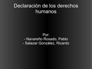 Declaración de los derechos humanos Por: - Navareño Rosado, Pablo - Salazar González, Ricardo 