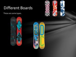 These are some types.
Different Boards
 
